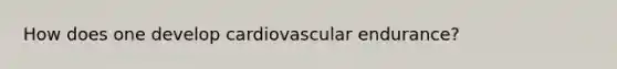 How does one develop cardiovascular endurance?