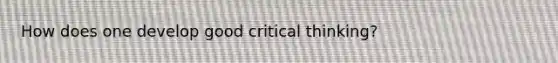 How does one develop good critical thinking?