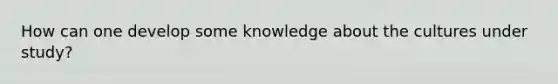 How can one develop some knowledge about the cultures under study?