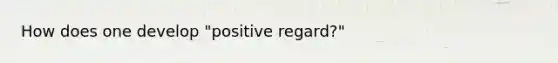 How does one develop "positive regard?"