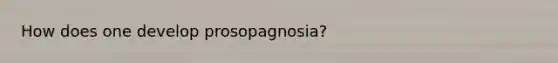 How does one develop prosopagnosia?