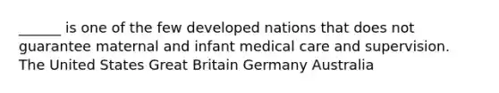 ______ is one of the few developed nations that does not guarantee maternal and infant medical care and supervision. The United States Great Britain Germany Australia