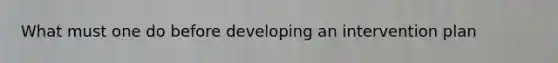 What must one do before developing an intervention plan