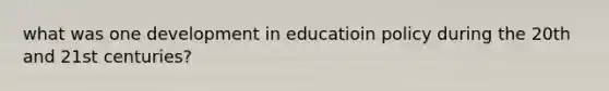 what was one development in educatioin policy during the 20th and 21st centuries?