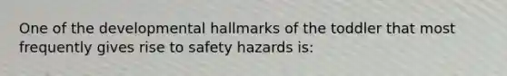 One of the developmental hallmarks of the toddler that most frequently gives rise to safety hazards is: