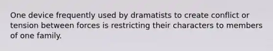 One device frequently used by dramatists to create conflict or tension between forces is restricting their characters to members of one family.