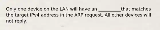 Only one device on the LAN will have an __________that matches the target IPv4 address in the ARP request. All other devices will not reply.