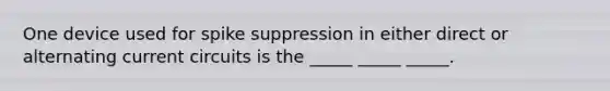 One device used for spike suppression in either direct or alternating current circuits is the _____ _____ _____.