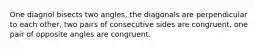 One diagnol bisects two angles, the diagonals are perpendicular to each other, two pairs of consecutive sides are congruent, one pair of opposite angles are congruent.