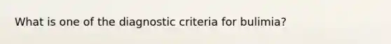 What is one of the diagnostic criteria for bulimia?