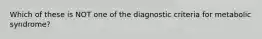 Which of these is NOT one of the diagnostic criteria for metabolic syndrome?