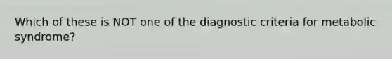 Which of these is NOT one of the diagnostic criteria for metabolic syndrome?