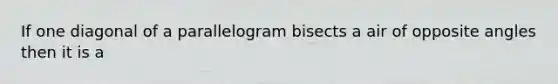 If one diagonal of a parallelogram bisects a air of opposite angles then it is a