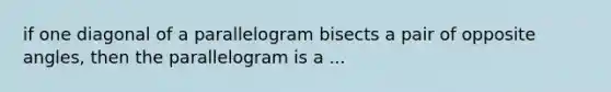 if one diagonal of a parallelogram bisects a pair of opposite angles, then the parallelogram is a ...