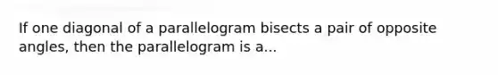 If one diagonal of a parallelogram bisects a pair of opposite angles, then the parallelogram is a...