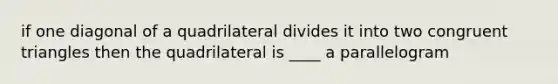 if one diagonal of a quadrilateral divides it into two <a href='https://www.questionai.com/knowledge/kLkrRjZSPk-congruent-triangles' class='anchor-knowledge'>congruent triangles</a> then the quadrilateral is ____ a parallelogram