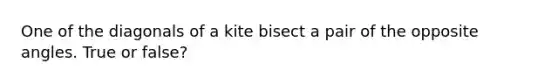 One of the diagonals of a kite bisect a pair of the opposite angles. True or false?