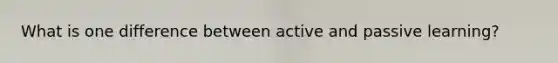 What is one difference between active and passive learning?