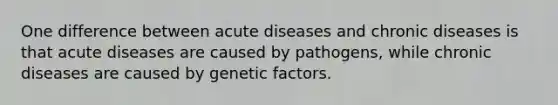 One difference between acute diseases and chronic diseases is that acute diseases are caused by pathogens, while chronic diseases are caused by genetic factors.