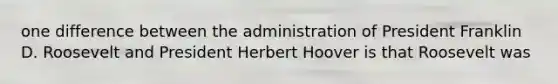 one difference between the administration of President Franklin D. Roosevelt and President Herbert Hoover is that Roosevelt was