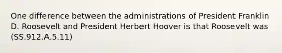 One difference between the administrations of President Franklin D. Roosevelt and President Herbert Hoover is that Roosevelt was (SS.912.A.5.11)