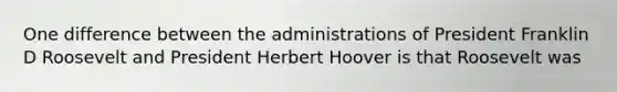 One difference between the administrations of President Franklin D Roosevelt and President Herbert Hoover is that Roosevelt was