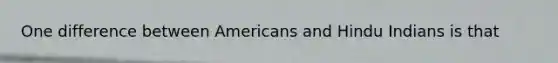 One difference between Americans and Hindu Indians is that