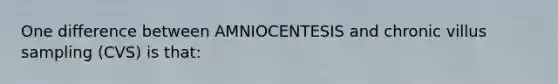 One difference between AMNIOCENTESIS and chronic villus sampling (CVS) is that: