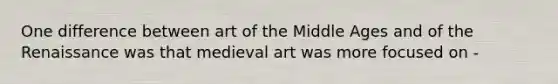 One difference between art of the Middle Ages and of the Renaissance was that medieval art was more focused on -