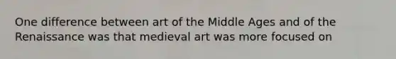 One difference between art of the Middle Ages and of the Renaissance was that medieval art was more focused on