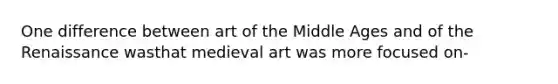 One difference between art of the Middle Ages and of the Renaissance wasthat medieval art was more focused on-