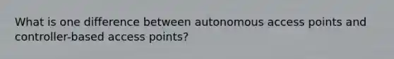 What is one difference between autonomous access points and controller-based access points?