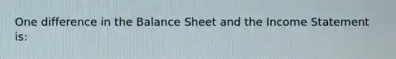 One difference in the Balance Sheet and the Income Statement is: