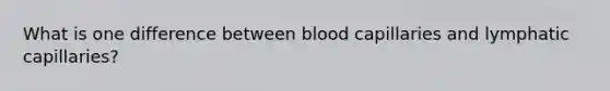 What is one difference between blood capillaries and lymphatic capillaries?