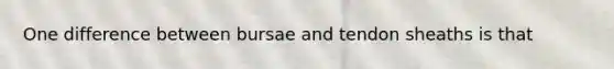 One difference between bursae and tendon sheaths is that