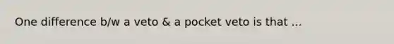 One difference b/w a veto & a pocket veto is that ...