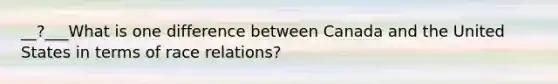 __?___What is one difference between Canada and the United States in terms of race relations?