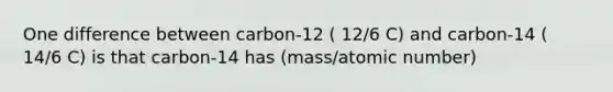 One difference between carbon-12 ( 12/6 C) and carbon-14 ( 14/6 C) is that carbon-14 has (mass/atomic number)