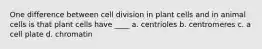 One difference between cell division in plant cells and in animal cells is that plant cells have ____ a. centrioles b. centromeres c. a cell plate d. chromatin