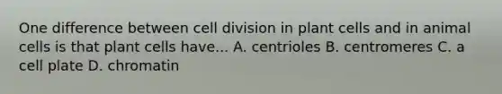 One difference between cell division in plant cells and in animal cells is that plant cells have... A. centrioles B. centromeres C. a cell plate D. chromatin