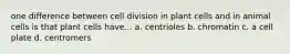 one difference between cell division in plant cells and in animal cells is that plant cells have... a. centrioles b. chromatin c. a cell plate d. centromers