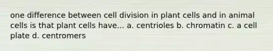 one difference between <a href='https://www.questionai.com/knowledge/kjHVAH8Me4-cell-division' class='anchor-knowledge'>cell division</a> in plant cells and in animal cells is that plant cells have... a. centrioles b. chromatin c. a cell plate d. centromers