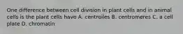 One difference between cell division in plant cells and in animal cells is the plant cells have A. centroiles B. centromeres C. a cell plate D. chromatin