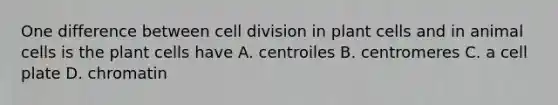 One difference between <a href='https://www.questionai.com/knowledge/kjHVAH8Me4-cell-division' class='anchor-knowledge'>cell division</a> in plant cells and in animal cells is the plant cells have A. centroiles B. centromeres C. a cell plate D. chromatin