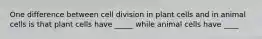 One difference between cell division in plant cells and in animal cells is that plant cells have _____ while animal cells have ____