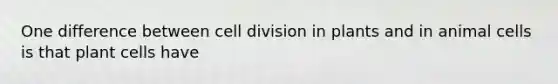 One difference between cell division in plants and in animal cells is that plant cells have