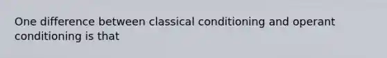 One difference between classical conditioning and operant conditioning is that