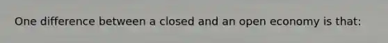 One difference between a closed and an open economy is that: