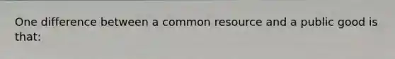 One difference between a common resource and a public good is that: