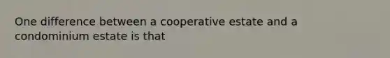 One difference between a cooperative estate and a condominium estate is that